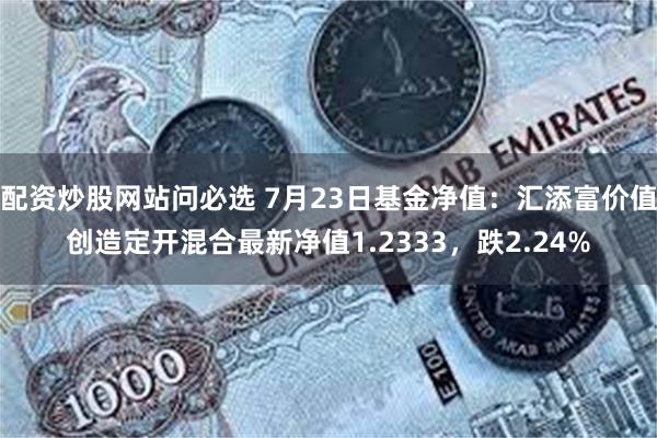 配资炒股网站问必选 7月23日基金净值：汇添富价值创造定开混合最新净值1.2333，跌2.24%