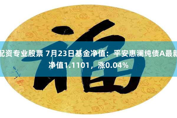 配资专业股票 7月23日基金净值：平安惠澜纯债A最新净值1.1101，涨0.04%