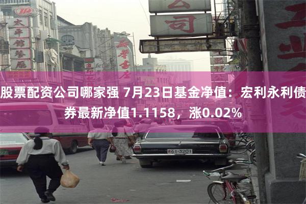 股票配资公司哪家强 7月23日基金净值：宏利永利债券最新净值1.1158，涨0.02%