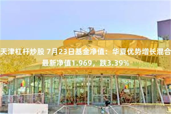 天津杠杆炒股 7月23日基金净值：华夏优势增长混合最新净值1.969，跌3.39%