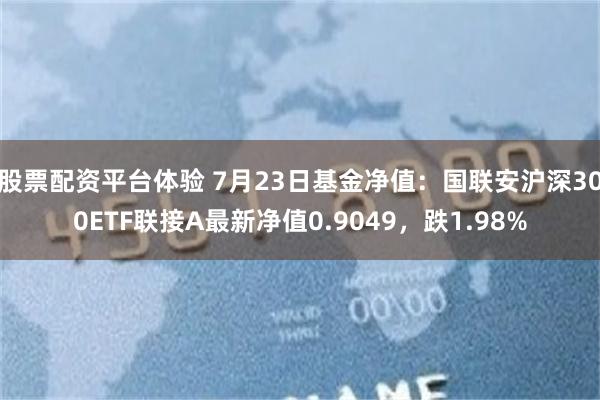 股票配资平台体验 7月23日基金净值：国联安沪深300ETF联接A最新净值0.9049，跌1.98%