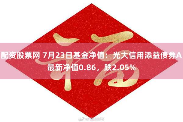 配资股票网 7月23日基金净值：光大信用添益债券A最新净值0.86，跌2.05%