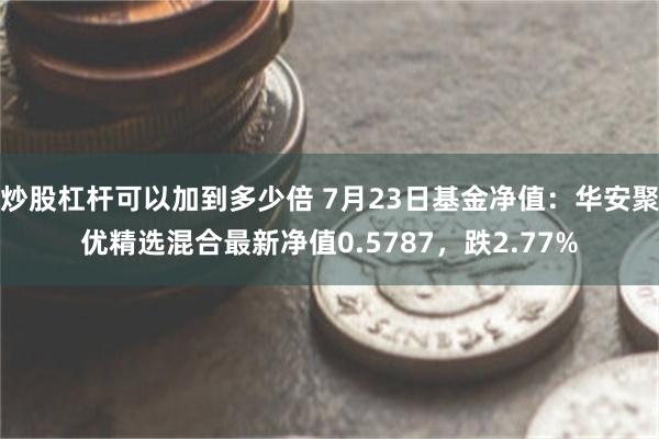 炒股杠杆可以加到多少倍 7月23日基金净值：华安聚优精选混合最新净值0.5787，跌2.77%