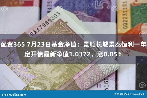 配资365 7月23日基金净值：景顺长城景泰恒利一年定开债最新净值1.0372，涨0.05%