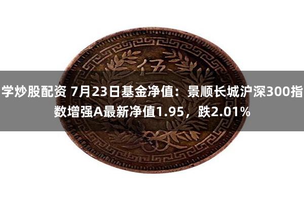 学炒股配资 7月23日基金净值：景顺长城沪深300指数增强A最新净值1.95，跌2.01%