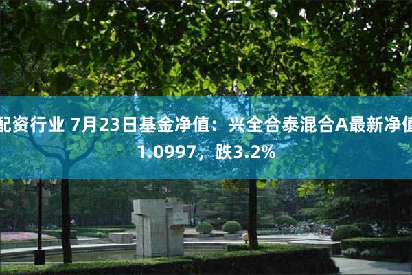 配资行业 7月23日基金净值：兴全合泰混合A最新净值1.0997，跌3.2%