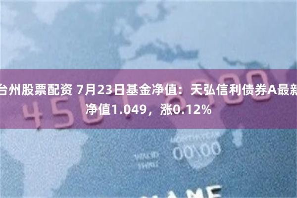 台州股票配资 7月23日基金净值：天弘信利债券A最新净值1.049，涨0.12%