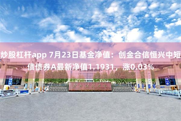 炒股杠杆app 7月23日基金净值：创金合信恒兴中短债债券A最新净值1.1931，涨0.03%