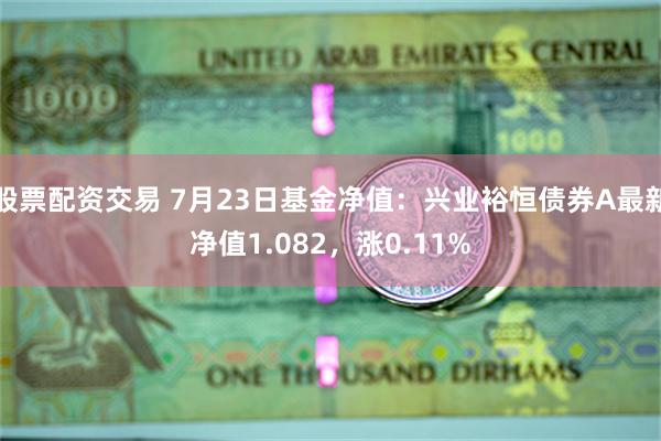 股票配资交易 7月23日基金净值：兴业裕恒债券A最新净值1.082，涨0.11%