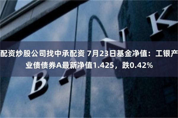 配资炒股公司找中承配资 7月23日基金净值：工银产业债债券A最新净值1.425，跌0.42%