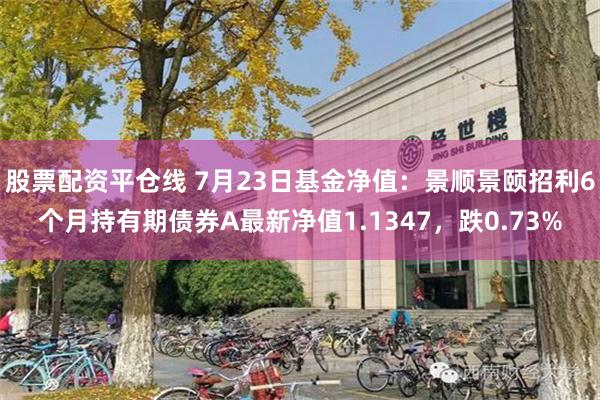 股票配资平仓线 7月23日基金净值：景顺景颐招利6个月持有期债券A最新净值1.1347，跌0.73%