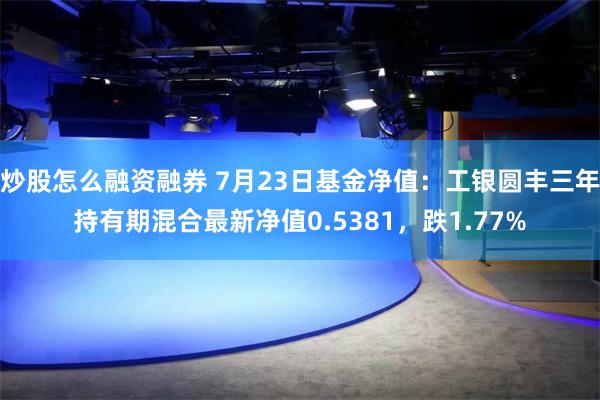 炒股怎么融资融券 7月23日基金净值：工银圆丰三年持有期混合最新净值0.5381，跌1.77%