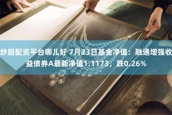 炒股配资平台哪儿好 7月23日基金净值：融通增强收益债券A最新净值1.1173，跌0.26%