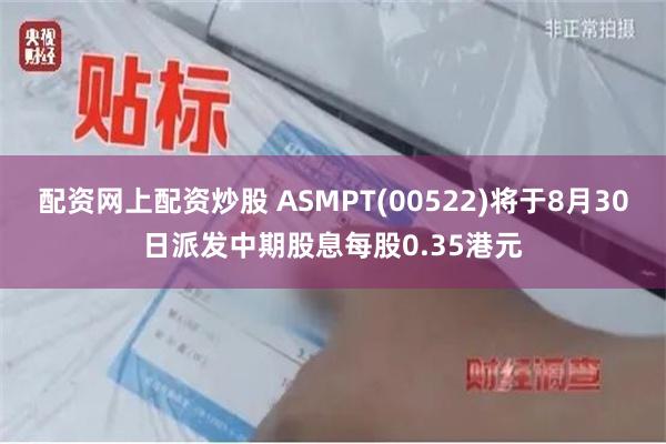 配资网上配资炒股 ASMPT(00522)将于8月30日派发中期股息每股0.35港元