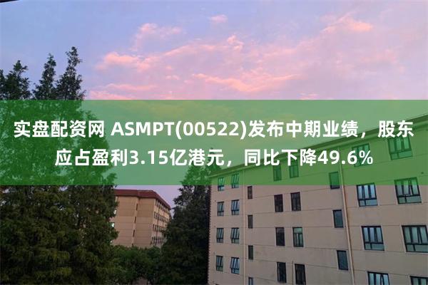 实盘配资网 ASMPT(00522)发布中期业绩，股东应占盈利3.15亿港元，同比下降49.6%