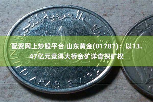 配资网上炒股平台 山东黄金(01787)：以13.47亿元竞得大桥金矿详查探矿权