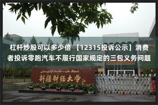 杠杆炒股可以多少倍 【12315投诉公示】消费者投诉零跑汽车不履行国家规定的三包义务问题