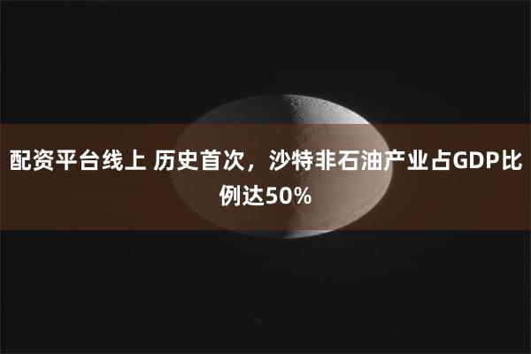 配资平台线上 历史首次，沙特非石油产业占GDP比例达50%