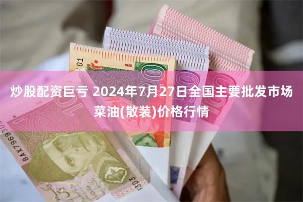 炒股配资巨亏 2024年7月27日全国主要批发市场菜油(散装)价格行情