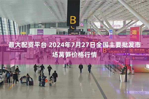 最大配资平台 2024年7月27日全国主要批发市场莴笋价格行情