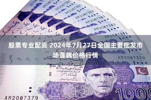 股票专业配资 2024年7月27日全国主要批发市场莲藕价格行情