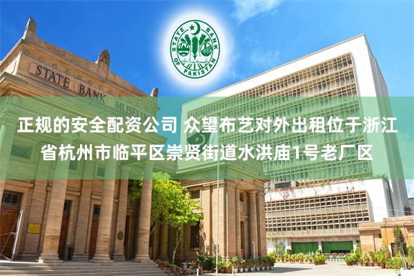 正规的安全配资公司 众望布艺对外出租位于浙江省杭州市临平区崇贤街道水洪庙1号老厂区