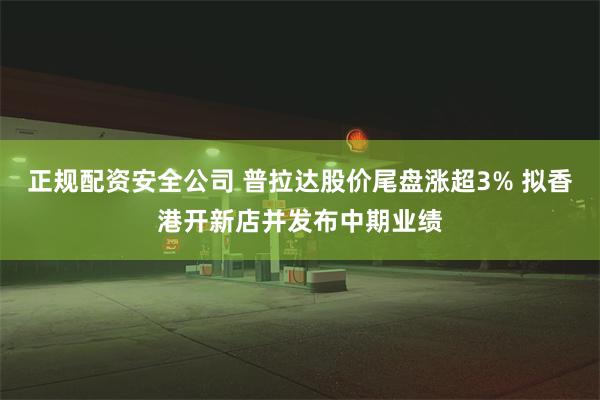 正规配资安全公司 普拉达股价尾盘涨超3% 拟香港开新店并发布中期业绩