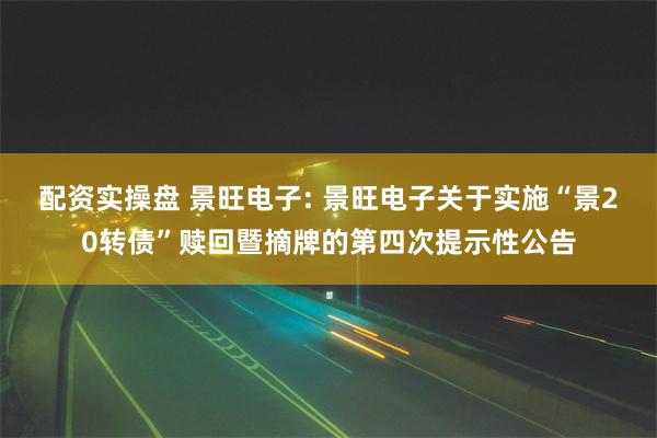 配资实操盘 景旺电子: 景旺电子关于实施“景20转债”赎回暨摘牌的第四次提示性公告