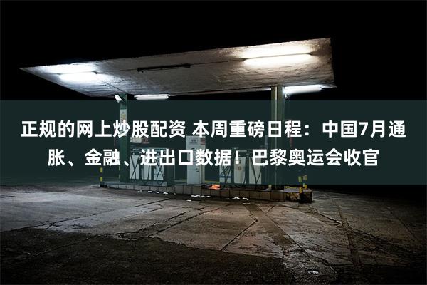 正规的网上炒股配资 本周重磅日程：中国7月通胀、金融、进出口数据！巴黎奥运会收官