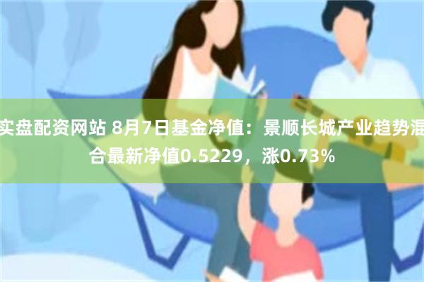 实盘配资网站 8月7日基金净值：景顺长城产业趋势混合最新净值0.5229，涨0.73%