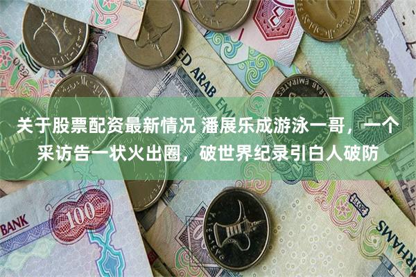 关于股票配资最新情况 潘展乐成游泳一哥，一个采访告一状火出圈，破世界纪录引白人破防