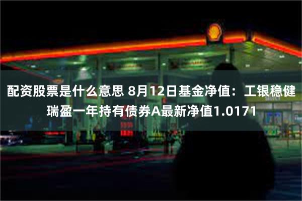 配资股票是什么意思 8月12日基金净值：工银稳健瑞盈一年持有债券A最新净值1.0171