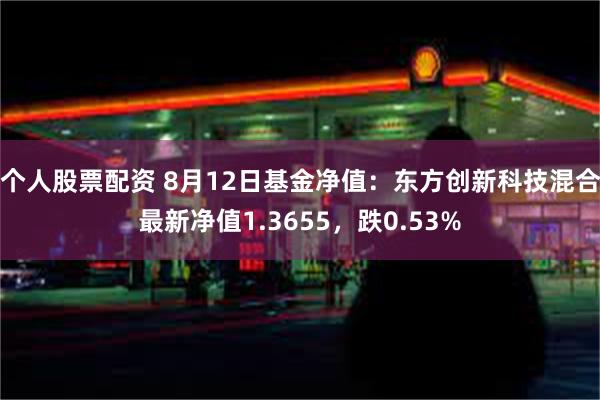 个人股票配资 8月12日基金净值：东方创新科技混合最新净值1.3655，跌0.53%