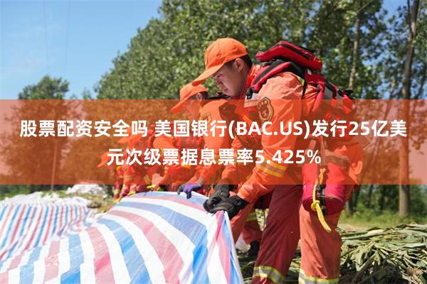 股票配资安全吗 美国银行(BAC.US)发行25亿美元次级票据息票率5.425%