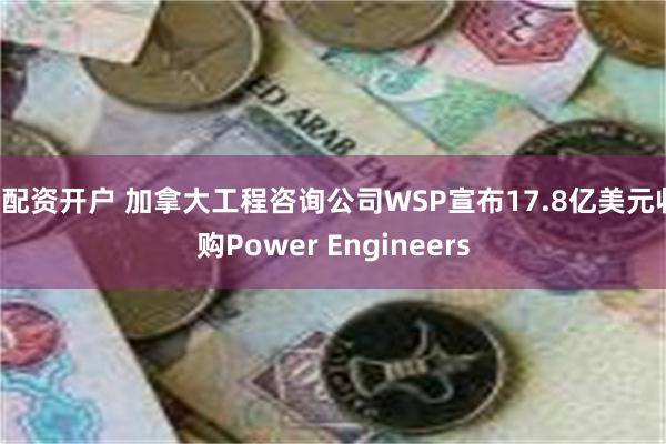 e配资开户 加拿大工程咨询公司WSP宣布17.8亿美元收购Power Engineers