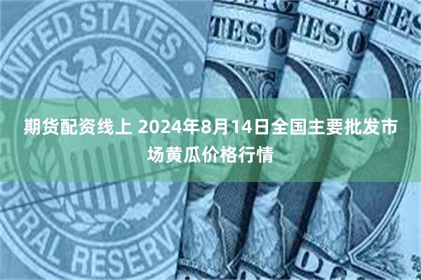 期货配资线上 2024年8月14日全国主要批发市场黄瓜价格行情