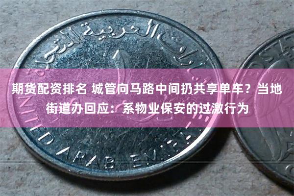 期货配资排名 城管向马路中间扔共享单车？当地街道办回应：系物业保安的过激行为