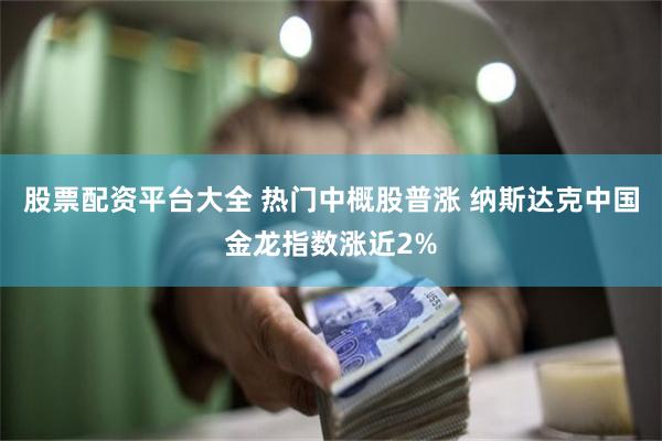 股票配资平台大全 热门中概股普涨 纳斯达克中国金龙指数涨近2%