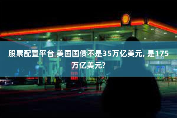 股票配置平台 美国国债不是35万亿美元, 是175万亿美元?