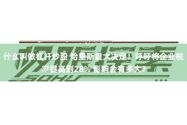 什么叫做杠杆炒股 哈里斯重大决定！呼吁将企业税率提高到28% 影响会有多大？