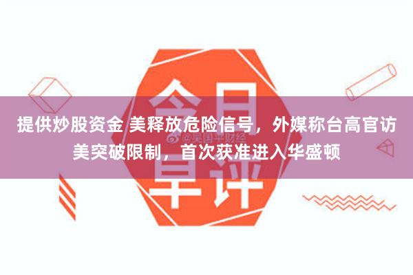 提供炒股资金 美释放危险信号，外媒称台高官访美突破限制，首次获准进入华盛顿