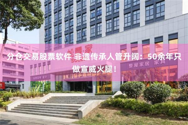 分仓交易股票软件 非遗传承人管升阔：50余年只做宣威火腿！