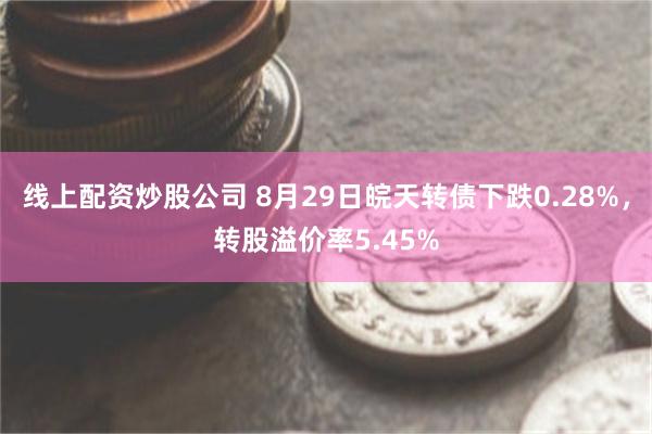 线上配资炒股公司 8月29日皖天转债下跌0.28%，转股溢价率5.45%