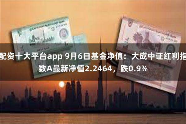 配资十大平台app 9月6日基金净值：大成中证红利指数A最新净值2.2464，跌0.9%