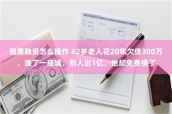 股票融资怎么操作 82岁老人花20年欠债300万，造了一座城，别人出1亿，他却免费捐了