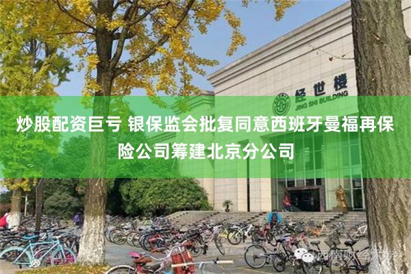 炒股配资巨亏 银保监会批复同意西班牙曼福再保险公司筹建北京分公司