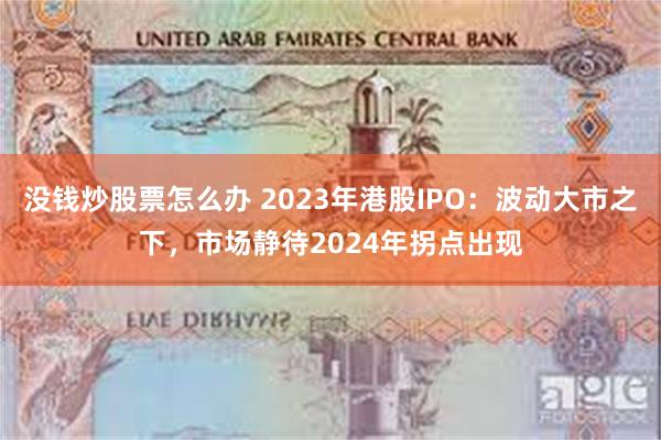 没钱炒股票怎么办 2023年港股IPO：波动大市之下，市场静待2024年拐点出现