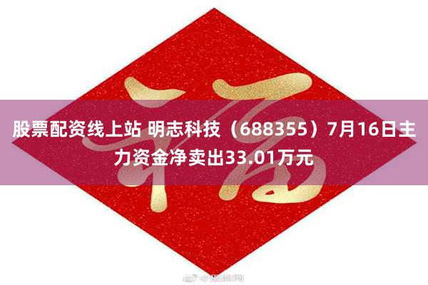 股票配资线上站 明志科技（688355）7月16日主力资金净卖出33.01万元