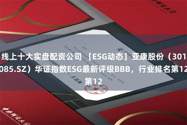 线上十大实盘配资公司 【ESG动态】亚康股份（301085.SZ）华证指数ESG最新评级BBB，行业排名第12