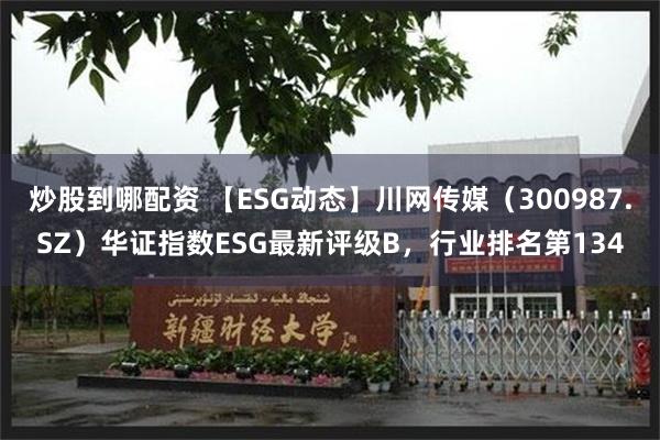 炒股到哪配资 【ESG动态】川网传媒（300987.SZ）华证指数ESG最新评级B，行业排名第134